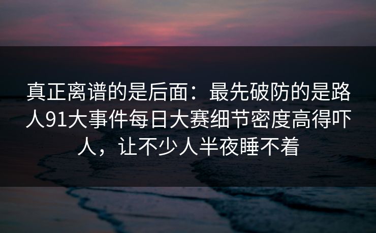 真正离谱的是后面：最先破防的是路人91大事件每日大赛细节密度高得吓人，让不少人半夜睡不着